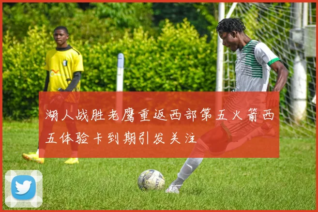 湖人战胜老鹰重返西部第五火箭西五体验卡到期引发关注