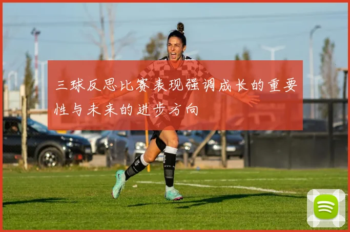 三球反思比赛表现强调成长的重要性与未来的进步方向