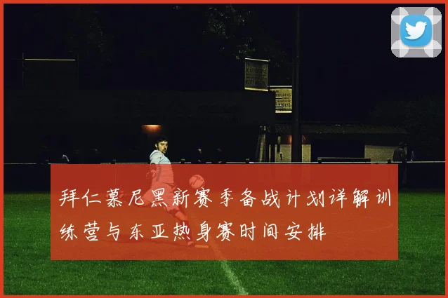 拜仁慕尼黑新赛季备战计划详解训练营与东亚热身赛时间安排