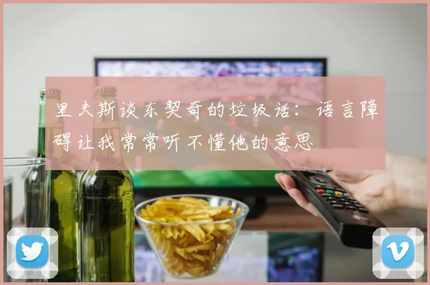 里夫斯谈东契奇的垃圾话：语言障碍让我常常听不懂他的意思