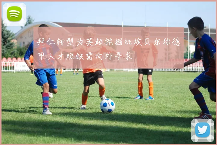 拜仁转型为英超挖掘机埃贝尔称德甲人才短缺需向外寻求