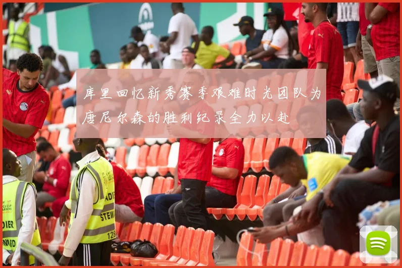 库里回忆新秀赛季艰难时光团队为唐尼尔森的胜利纪录全力以赴