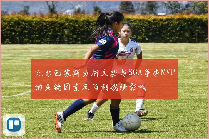 比尔西蒙斯分析文班与SGA争夺MVP的关键因素及马刺战绩影响