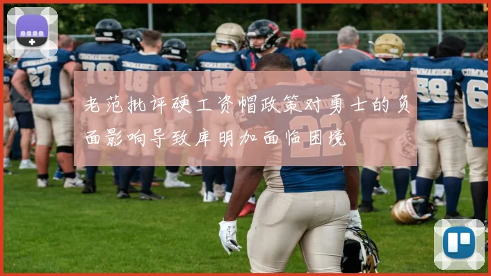 老范批评硬工资帽政策对勇士的负面影响导致库明加面临困境