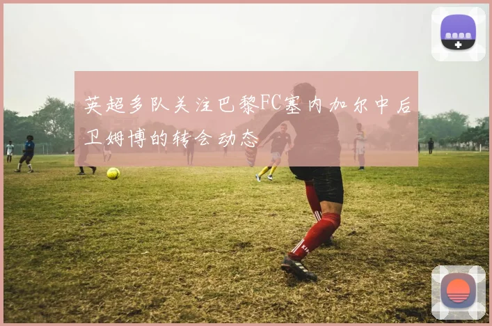 英超多队关注巴黎FC塞内加尔中后卫姆博的转会动态