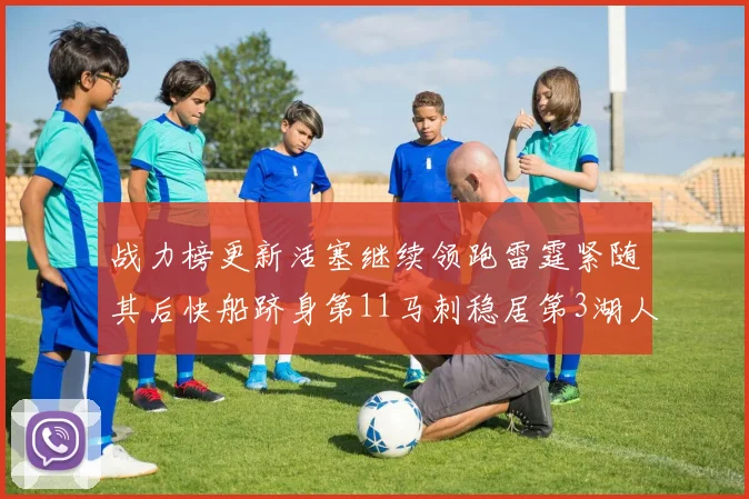 战力榜更新活塞继续领跑雷霆紧随其后快船跻身第11马刺稳居第3湖人排名第13