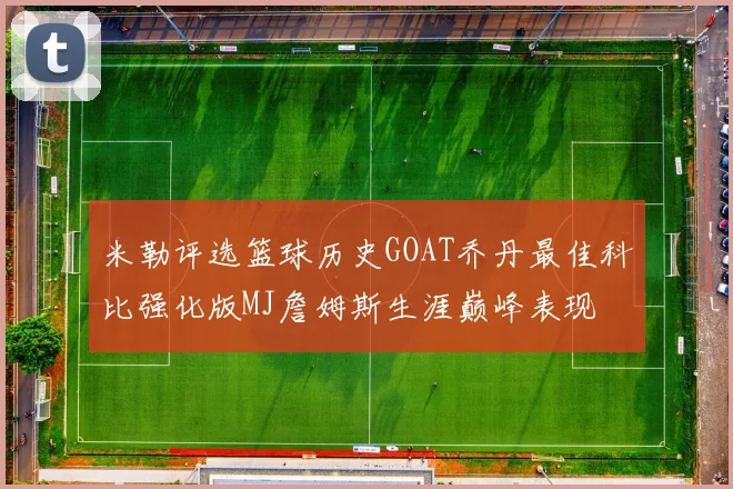 米勒评选篮球历史GOAT乔丹最佳科比强化版MJ詹姆斯生涯巅峰表现