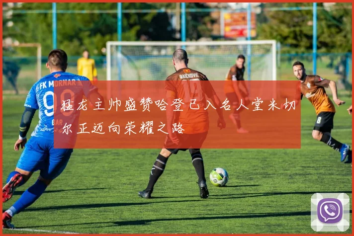 猛龙主帅盛赞哈登已入名人堂米切尔正迈向荣耀之路