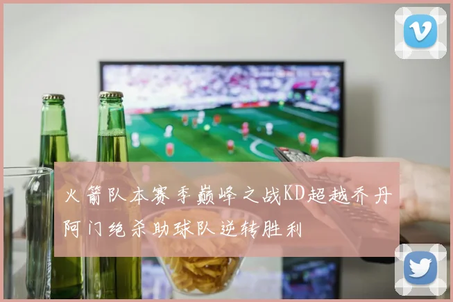 火箭队本赛季巅峰之战KD超越乔丹阿门绝杀助球队逆转胜利