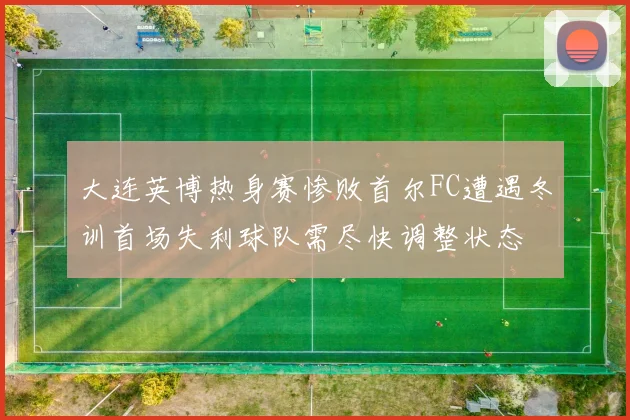 大连英博热身赛惨败首尔FC遭遇冬训首场失利球队需尽快调整状态