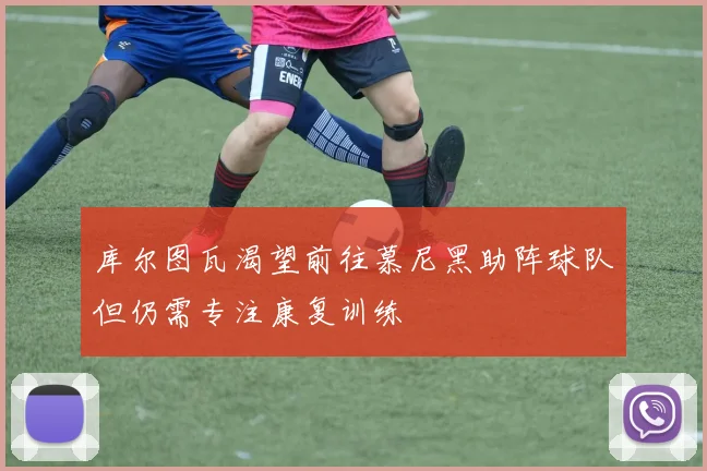 库尔图瓦渴望前往慕尼黑助阵球队但仍需专注康复训练
