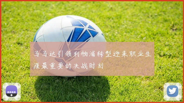 马马达引领利物浦转型迎来职业生涯最重要的决战时刻