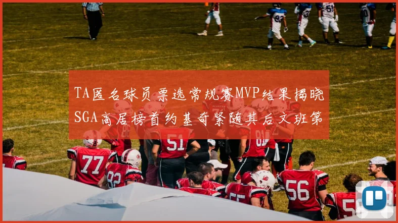 TA匿名球员票选常规赛MVP结果揭晓SGA高居榜首约基奇紧随其后文班第六