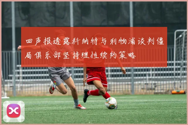 回声报透露科纳特与利物浦谈判僵局俱乐部坚持理性续约策略