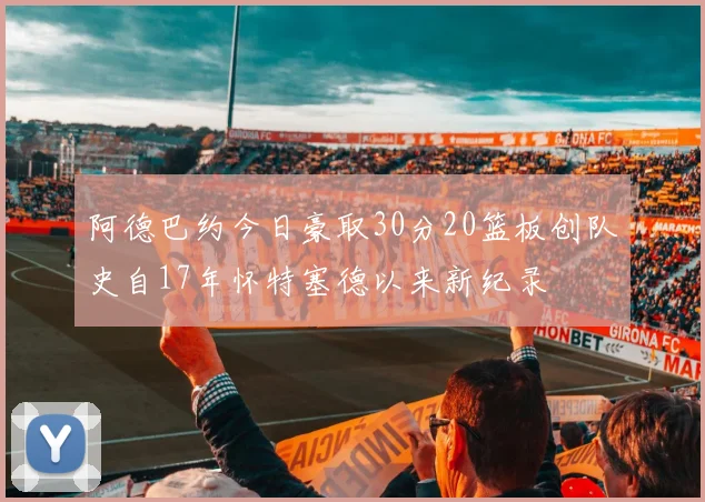 阿德巴约今日豪取30分20篮板创队史自17年怀特塞德以来新纪录