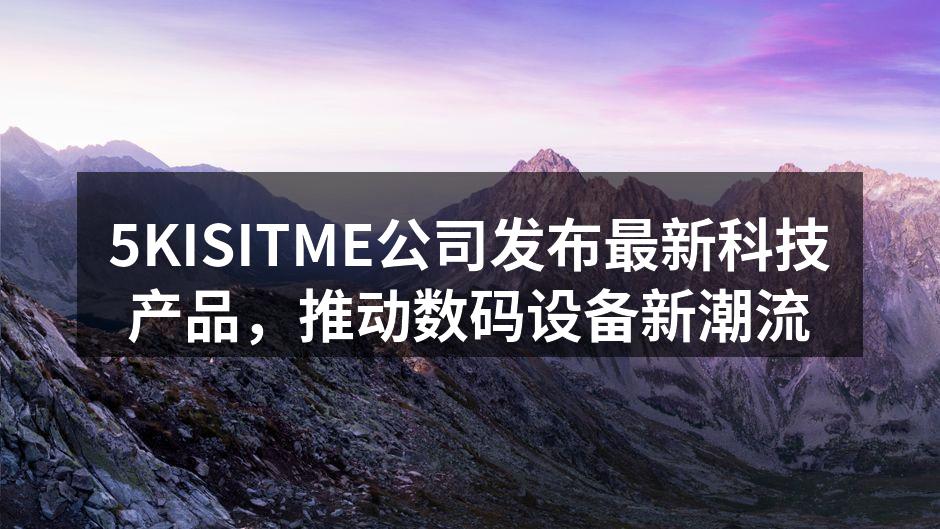 5KISITME公司发布最新科技产品，推动数码设备新潮流