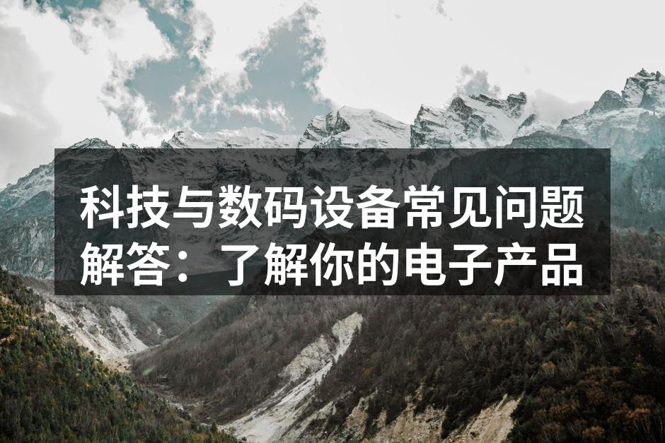 科技与数码设备常见问题解答：了解你的电子产品