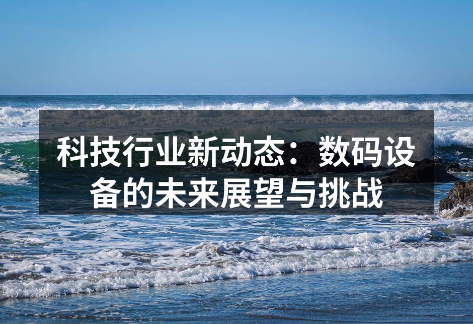 科技行业新动态：数码设备的未来展望与挑战