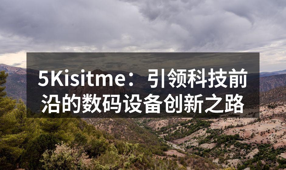 5Kisitme：引领科技前沿的数码设备创新之路