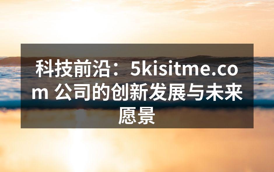 科技前沿：5kisitme.com 公司的创新发展与未来愿景