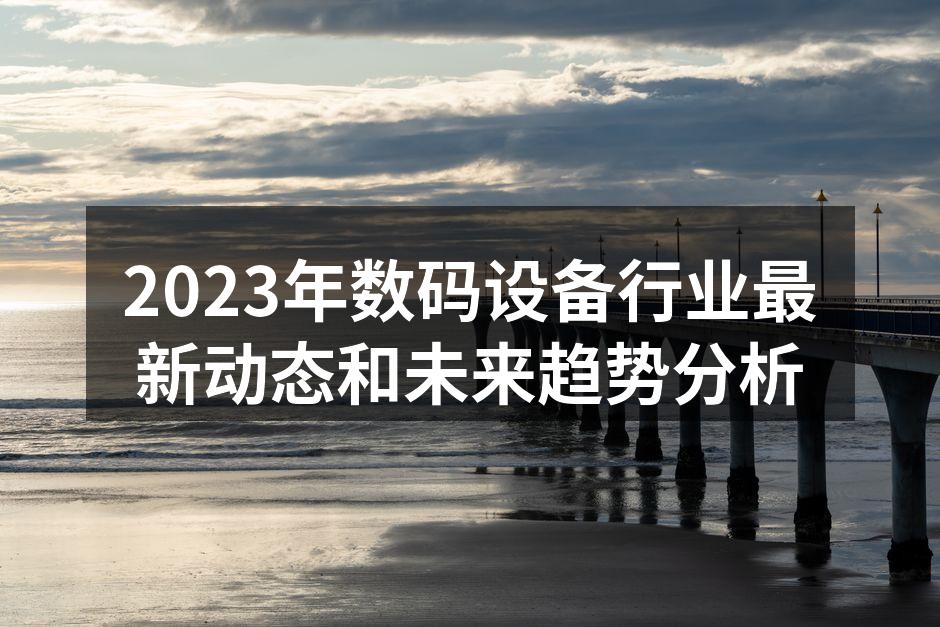 2023年数码设备行业最新动态和未来趋势分析