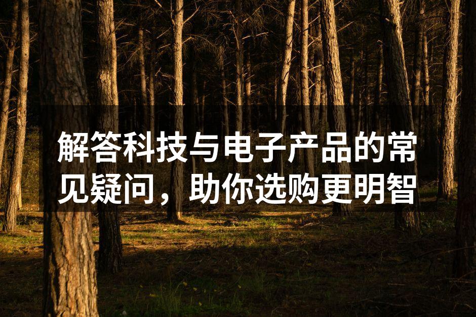 解答科技与电子产品的常见疑问，助你选购更明智