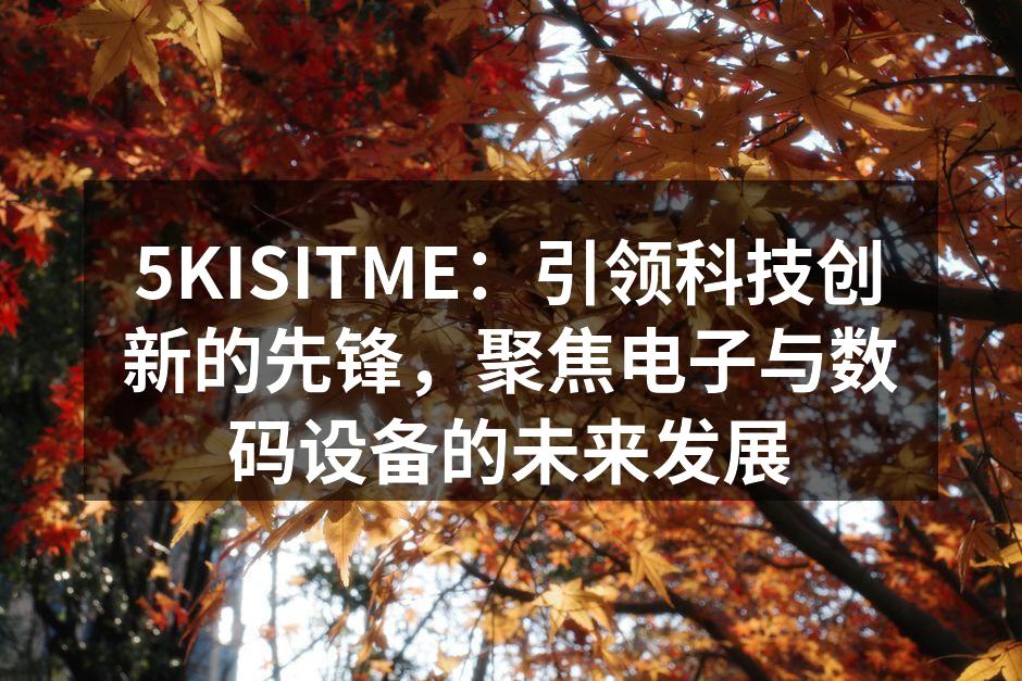 5KISITME：引领科技创新的先锋，聚焦电子与数码设备的未来发展