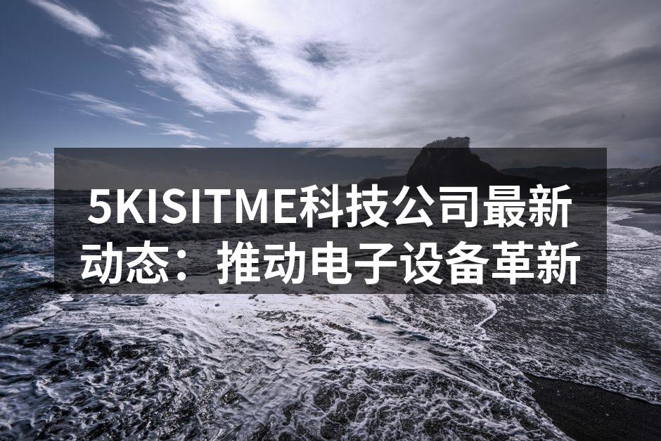 5KISITME科技公司最新动态：推动电子设备革新