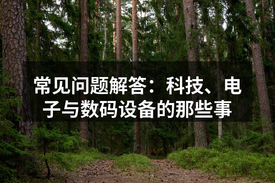 常见问题解答：科技、电子与数码设备的那些事