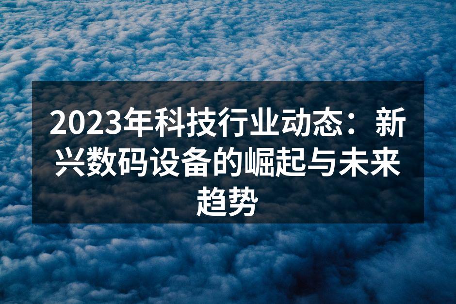 2023年科技行业动态：新兴数码设备的崛起与未来趋势