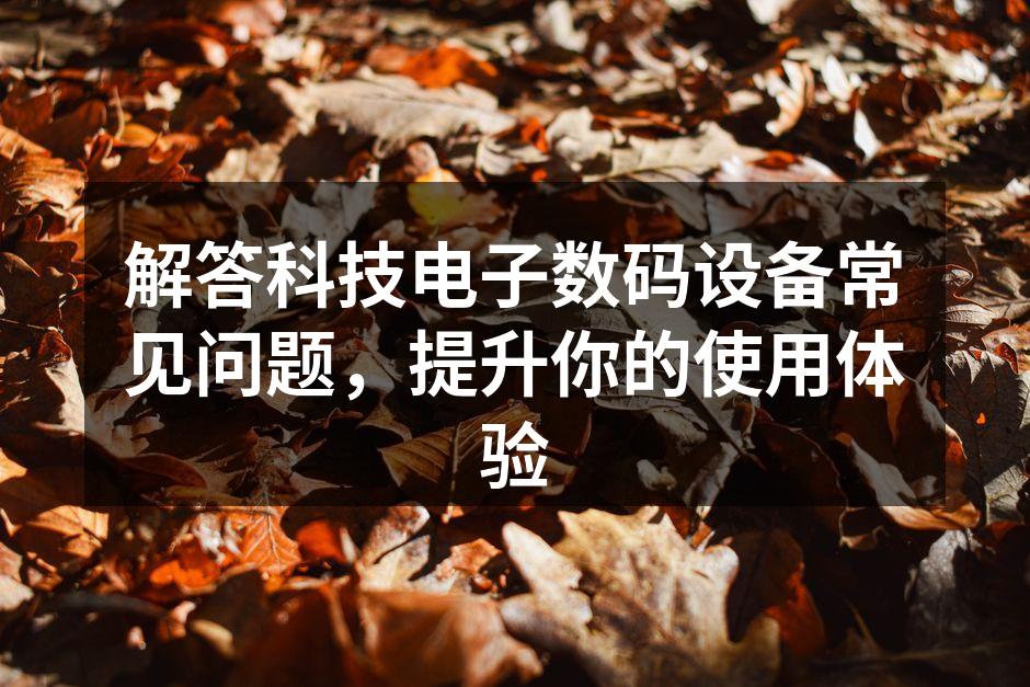解答科技电子数码设备常见问题，提升你的使用体验
