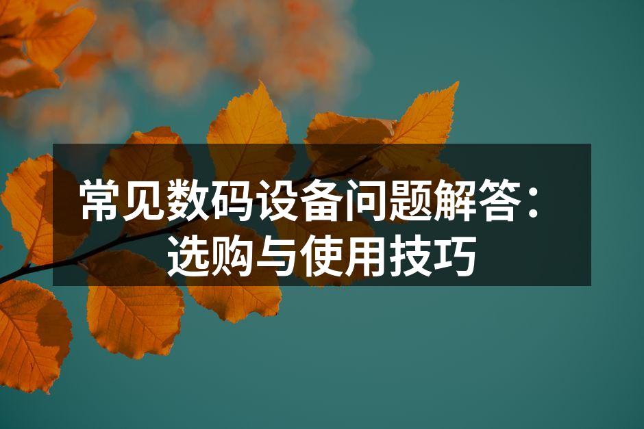 常见数码设备问题解答：选购与使用技巧