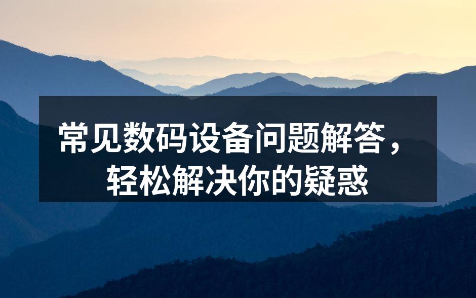 常见数码设备问题解答，轻松解决你的疑惑